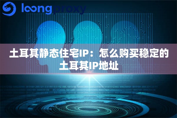 土耳其静态住宅IP：怎么购买稳定的土耳其IP地址