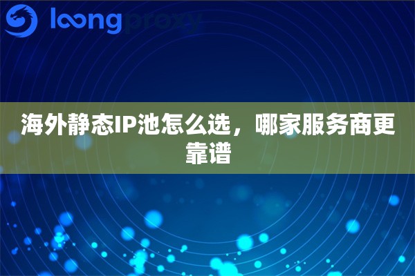 海外静态IP池怎么选，哪家服务商更靠谱