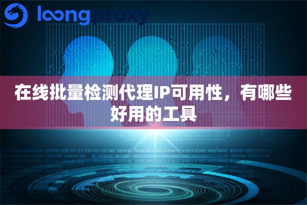 在线批量检测代理IP可用性,有哪些好用的工具 在线批量检测代理IP可用性,有哪些好用的工具