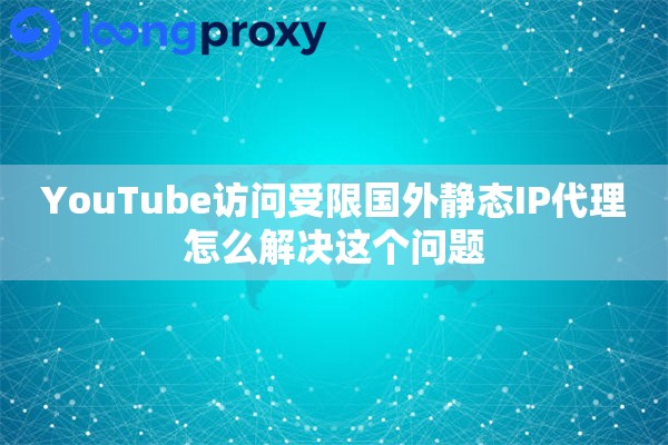 YouTube访问受限国外静态IP代理怎么解决这个问题 YouTube访问受限国外静态IP代理怎么解决这个问题