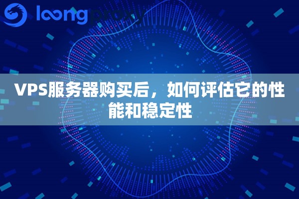 VPS服务器购买后，如何评估它的性能和稳定性