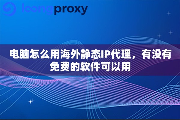 电脑怎么用海外静态IP代理，有没有免费的软件可以用