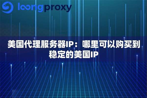 美国代理服务器IP：哪里可以购买到稳定的美国IP