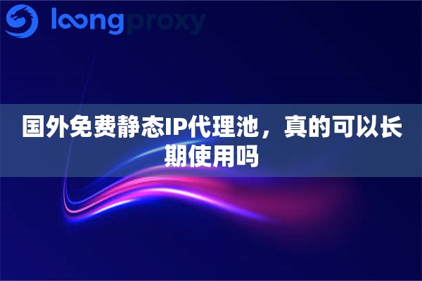 国外免费静态IP代理池,真的可以长期使用吗 国外免费静态IP代理池,真的可以长期使用吗