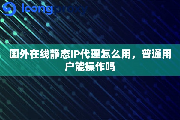 国外在线静态IP代理怎么用，普通用户能操作吗