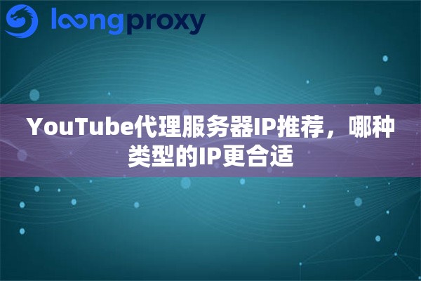 YouTube代理服务器IP推荐，哪种类型的IP更合适