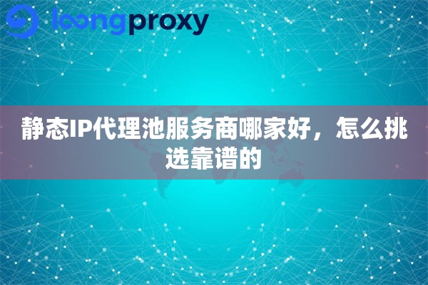 静态IP代理池服务商哪家好，怎么挑选靠谱的