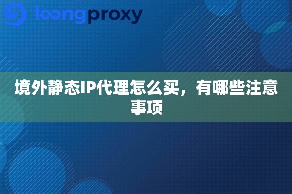 境外静态IP代理怎么买，有哪些注意事项
