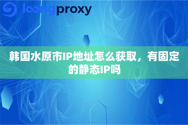 韩国水原市IP地址怎么获取，有固定的静态IP吗