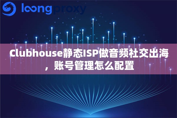 Clubhouse静态ISP做音频社交出海，账号管理怎么配置