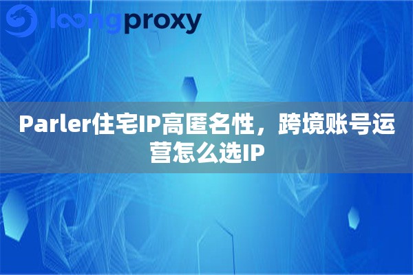 Parler住宅IP高匿名性，跨境账号运营怎么选IP