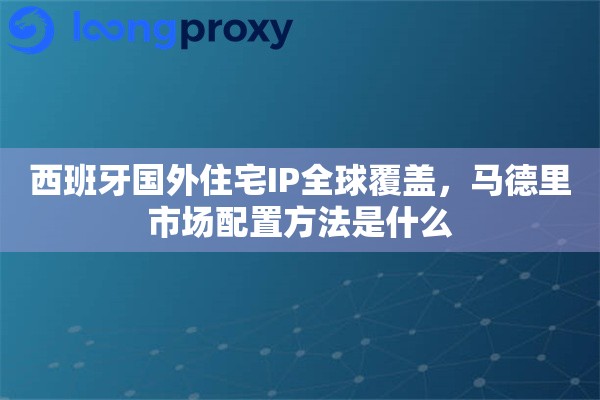 西班牙国外住宅IP全球覆盖，马德里市场配置方法是什么