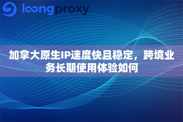 加拿大原生IP速度快且稳定,跨境业务长期使用体验如何 加拿大原生IP速度快且稳定,跨境业务长期使用体验如何