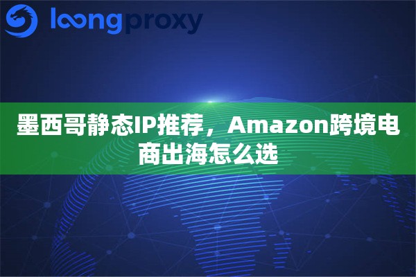 墨西哥静态IP推荐，Amazon跨境电商出海怎么选