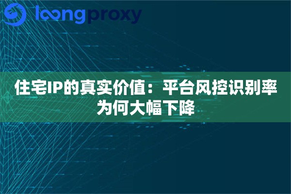 住宅IP的真实价值：平台风控识别率为何大幅下降