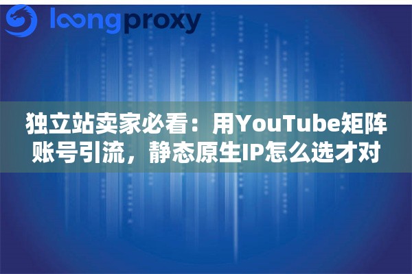 独立站卖家必看：用YouTube矩阵账号引流，静态原生IP怎么选才对