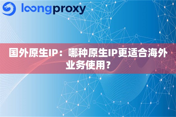 国外原生IP：哪种原生IP更适合海外业务使用？