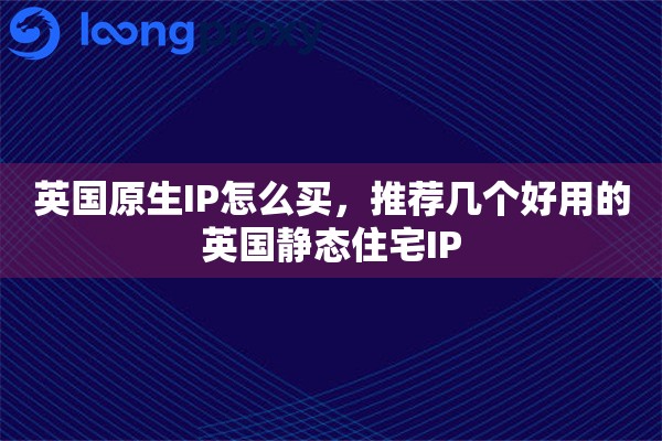 英国原生IP怎么买，推荐几个好用的英国静态住宅IP