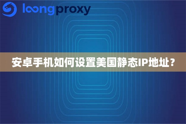 安卓手机如何设置美国静态IP地址？