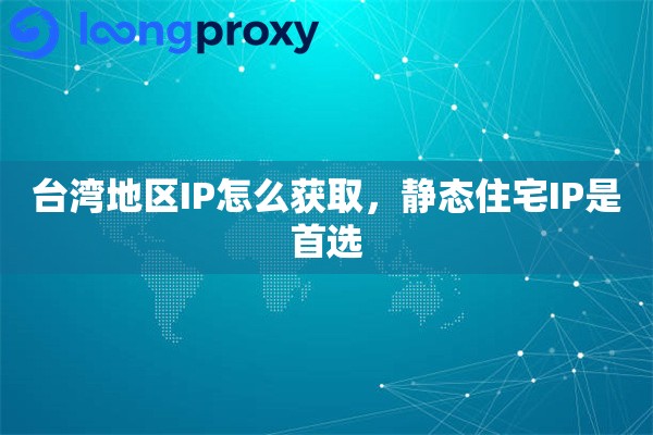 台湾地区IP怎么获取，静态住宅IP是首选