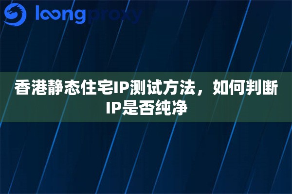 香港静态住宅IP测试方法，如何判断IP是否纯净