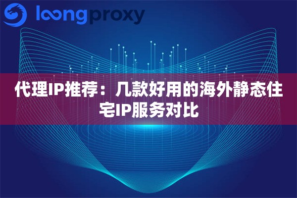 代理IP推荐：几款好用的海外静态住宅IP服务对比