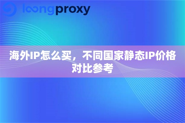 海外IP怎么买,不同国家静态IP价格对比参考 海外IP怎么买,不同国家静态IP价格对比参考