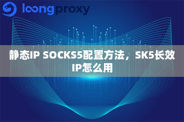 静态IP SOCKS5配置方法，SK5长效IP怎么用