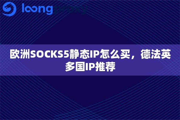 欧洲SOCKS5静态IP怎么买，德法英多国IP推荐