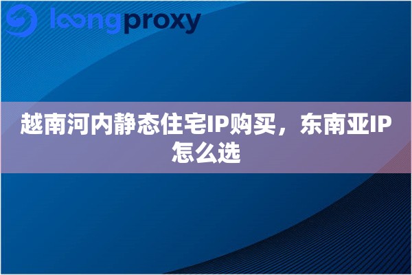越南河内静态住宅IP购买，东南亚IP怎么选