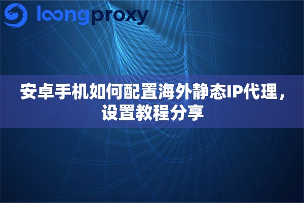 安卓手机如何配置海外静态IP代理，设置教程分享