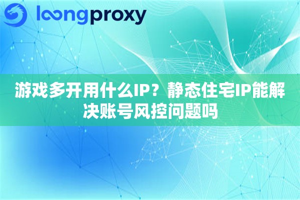 游戏多开用什么IP？静态住宅IP能解决账号风控问题吗