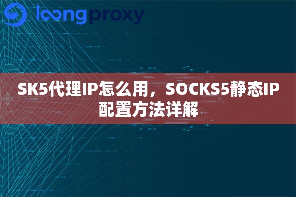 SK5代理IP怎么用，SOCKS5静态IP配置方法详解