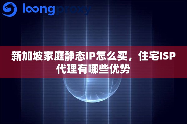 新加坡家庭静态IP怎么买，住宅ISP代理有哪些优势