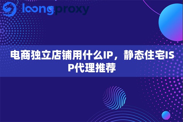 电商独立店铺用什么IP，静态住宅ISP代理推荐