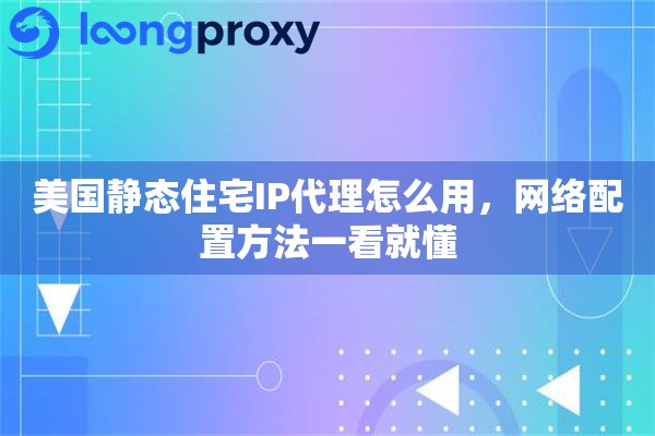 美国静态住宅IP代理怎么用，网络配置方法一看就懂