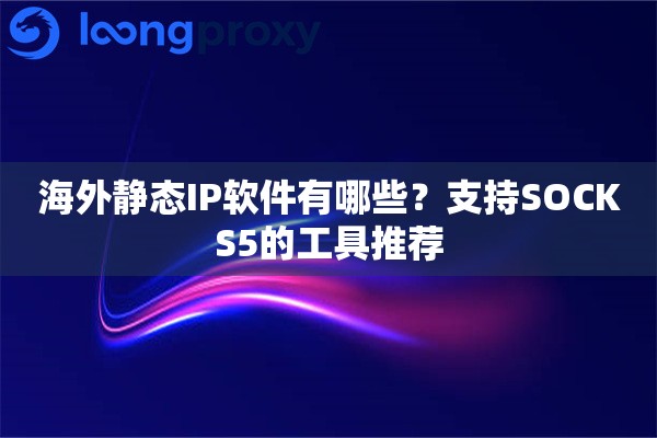 海外静态IP软件有哪些？支持SOCKS5的工具推荐