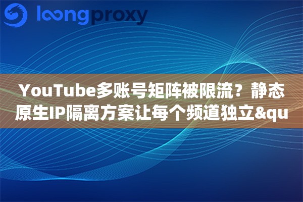 YouTube多账号矩阵被限流？静态原生IP隔离方案让每个频道独立"存活"