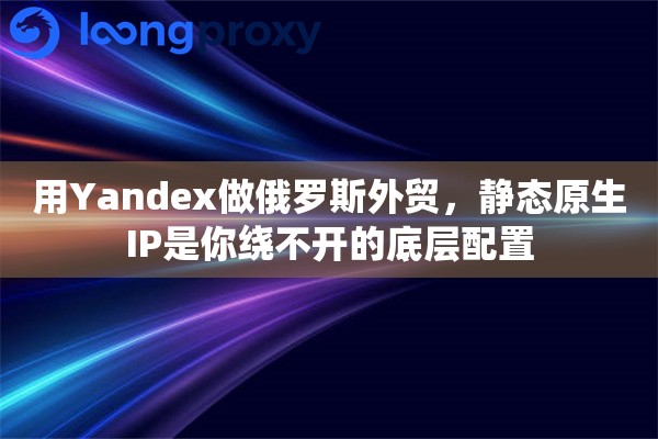 用Yandex做俄罗斯外贸，静态原生IP是你绕不开的底层配置