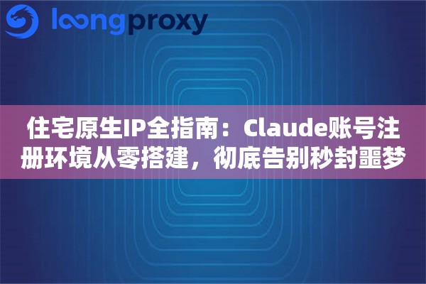 住宅原生IP全指南：Claude账号注册环境从零搭建，彻底告别秒封噩梦