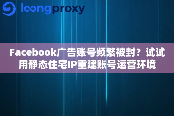 Facebook广告账号频繁被封？试试用静态住宅IP重建账号运营环境