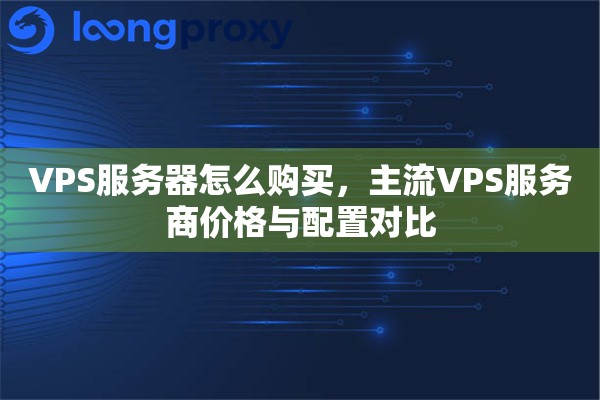 VPS服务器怎么购买，主流VPS服务商价格与配置对比
