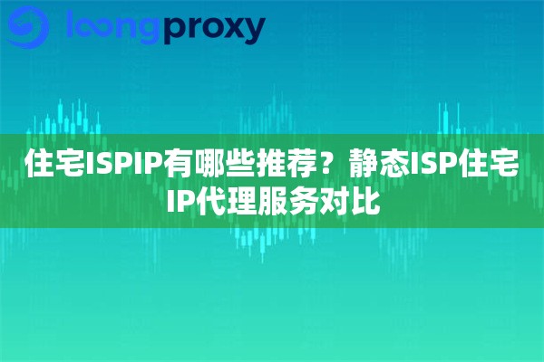 住宅ISPIP有哪些推荐？静态ISP住宅IP代理服务对比