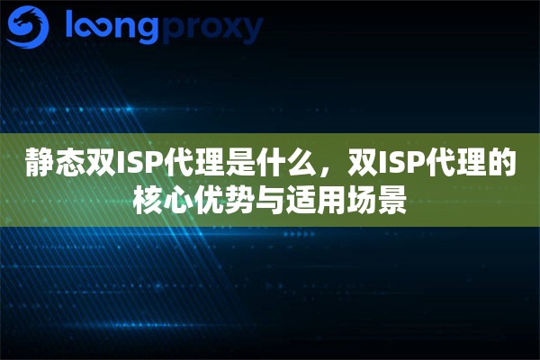 静态双ISP代理是什么，双ISP代理的核心优势与适用场景
