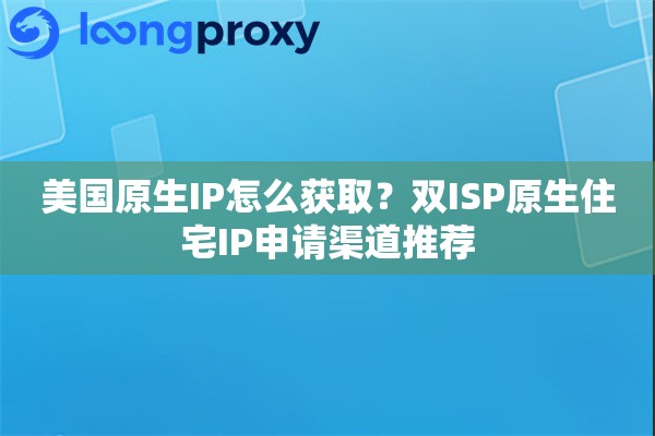 美国原生IP怎么获取？双ISP原生住宅IP申请渠道推荐