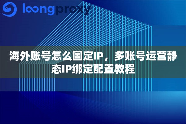 海外账号怎么固定IP，多账号运营静态IP绑定配置教程
