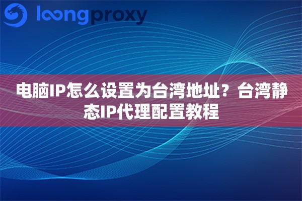 电脑IP怎么设置为台湾地址？台湾静态IP代理配置教程