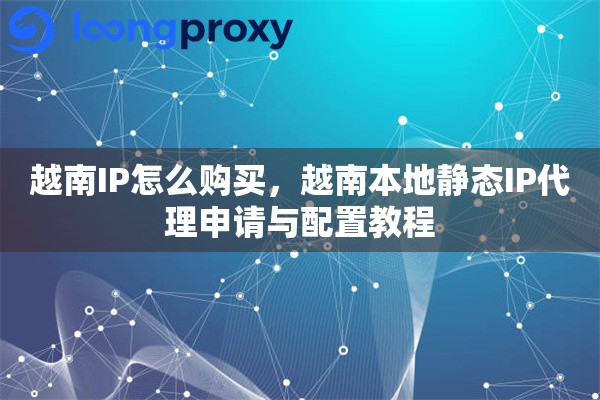 越南IP怎么购买，越南本地静态IP代理申请与配置教程