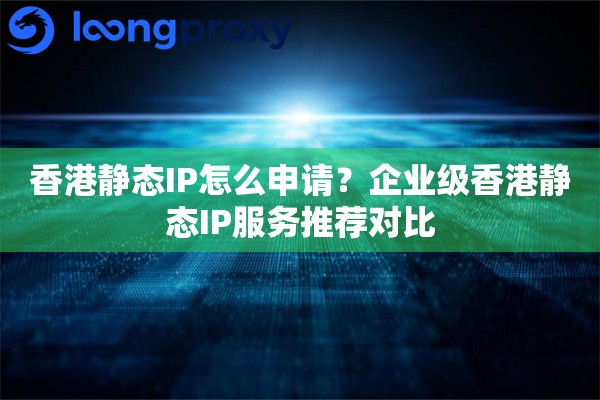 香港静态IP怎么申请？企业级香港静态IP服务推荐对比