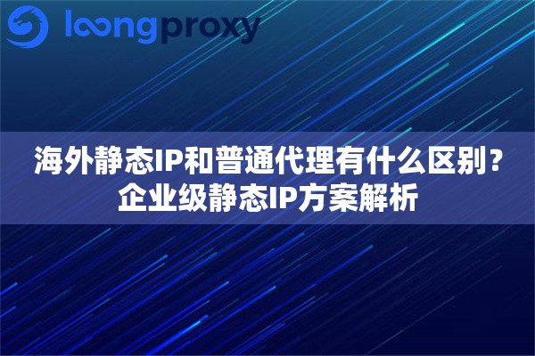 海外静态IP和普通代理有什么区别?企业级静态IP方案解析 海外静态IP和普通代理有什么区别?企业级静态IP方案解析